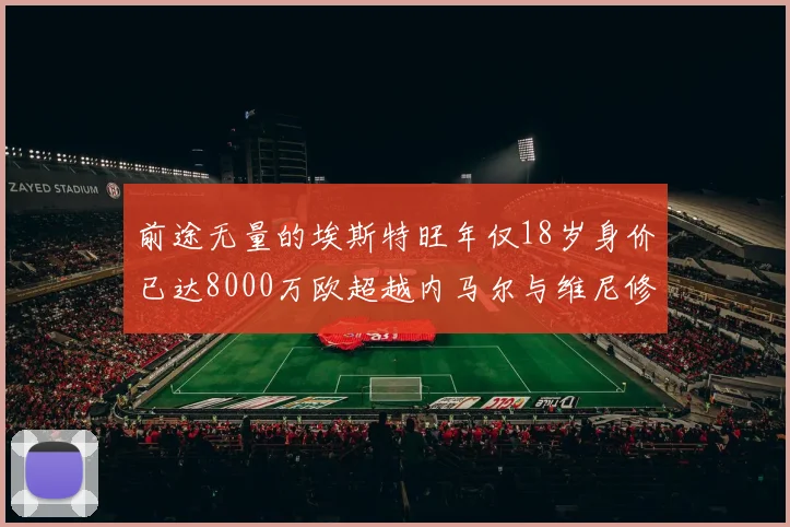 前途无量的埃斯特旺年仅18岁身价已达8000万欧超越内马尔与维尼修斯