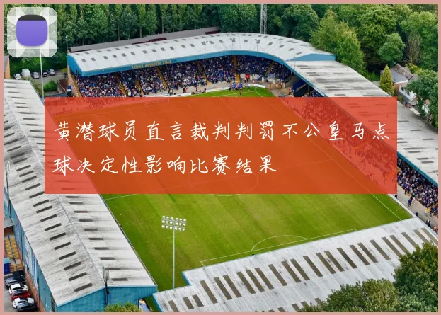 黄潜球员直言裁判判罚不公皇马点球决定性影响比赛结果