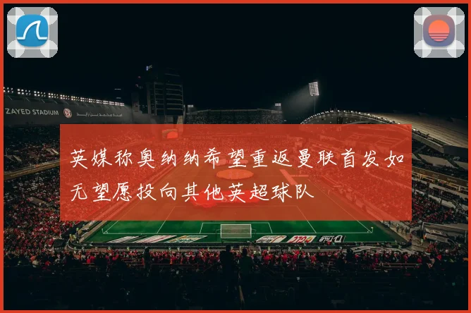 英媒称奥纳纳希望重返曼联首发如无望愿投向其他英超球队