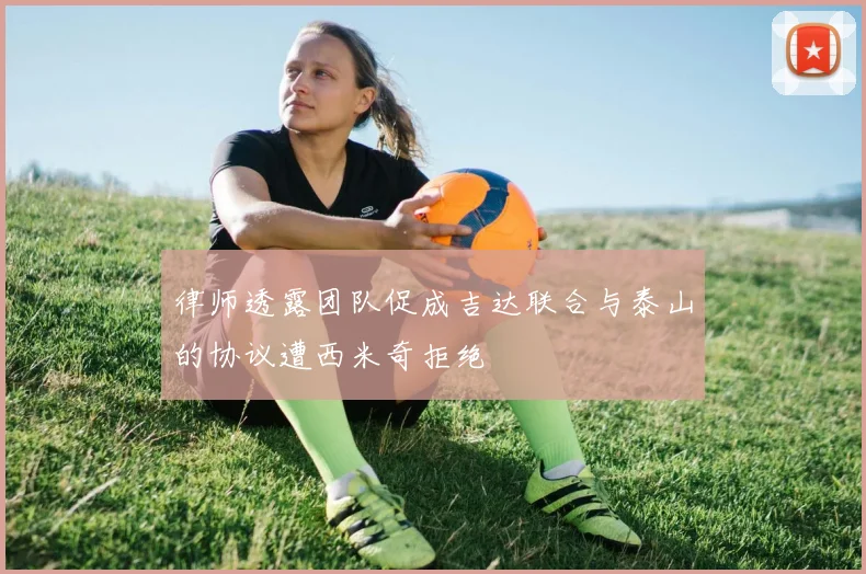 律师透露团队促成吉达联合与泰山的协议遭西米奇拒绝